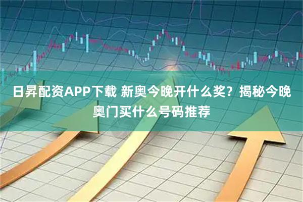日昇配资APP下载 新奥今晚开什么奖？揭秘今晚奥门买什么号码推荐