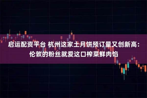 启运配资平台 杭州这家土月饼预订量又创新高：伦敦的粉丝就爱这口榨菜鲜肉馅