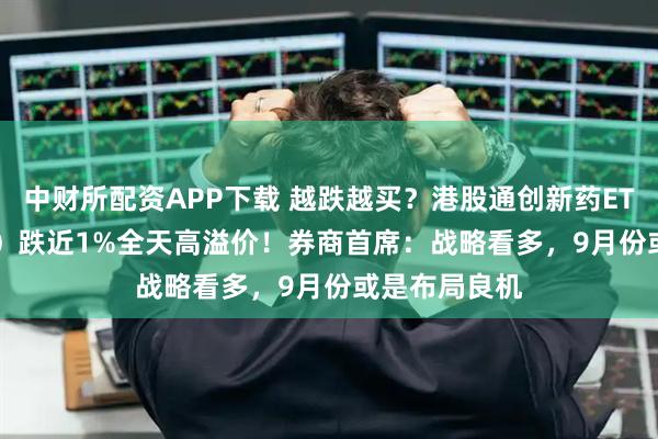 中财所配资APP下载 越跌越买？港股通创新药ETF（520880）跌近1%全天高溢价！券商首席：战略看多，9月份或是布局良机