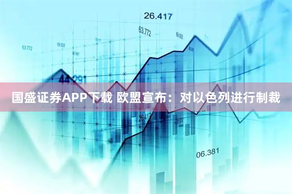 国盛证券APP下载 欧盟宣布：对以色列进行制裁
