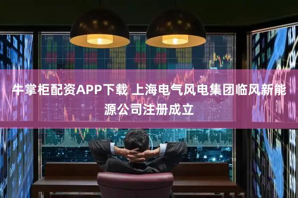 牛掌柜配资APP下载 上海电气风电集团临风新能源公司注册成立