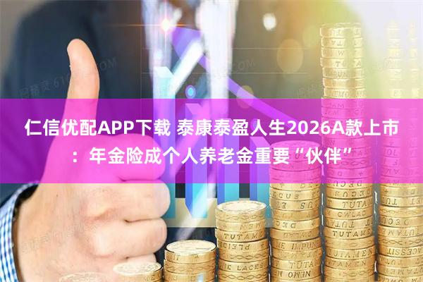 仁信优配APP下载 泰康泰盈人生2026A款上市：年金险成个人养老金重要“伙伴”