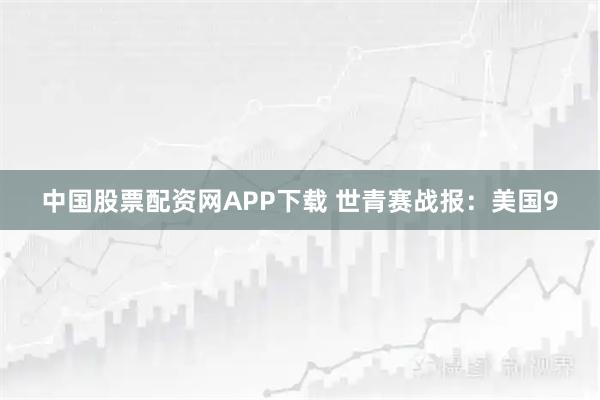 中国股票配资网APP下载 世青赛战报：美国9