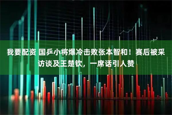 我要配资 国乒小将爆冷击败张本智和！赛后被采访谈及王楚钦，一席话引人赞