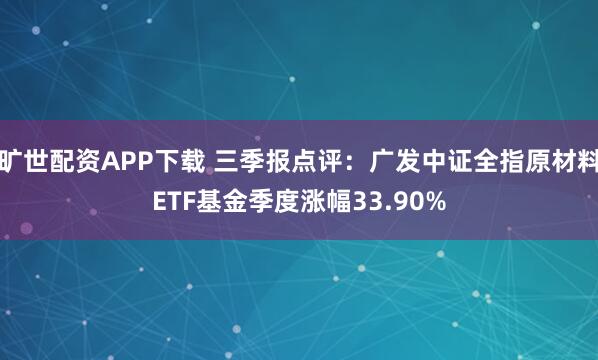 旷世配资APP下载 三季报点评：广发中证全指原材料ETF基金季度涨幅33.90%