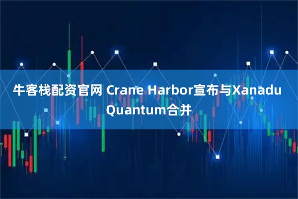 牛客栈配资官网 Crane Harbor宣布与Xanadu Quantum合并