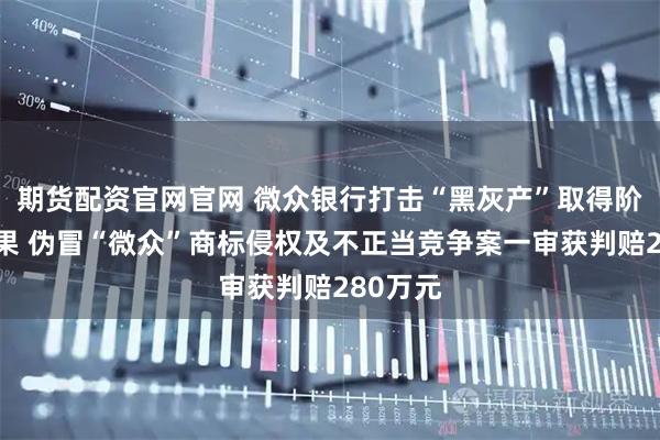 期货配资官网官网 微众银行打击“黑灰产”取得阶段性成果 伪冒“微众”商标侵权及不正当竞争案一审获判赔280万元