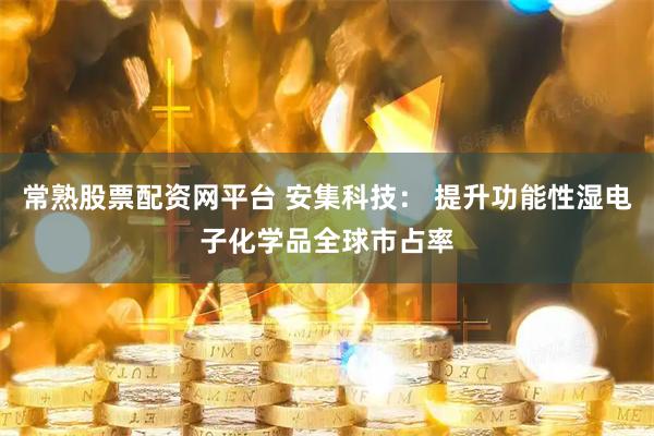 常熟股票配资网平台 安集科技： 提升功能性湿电子化学品全球市占率