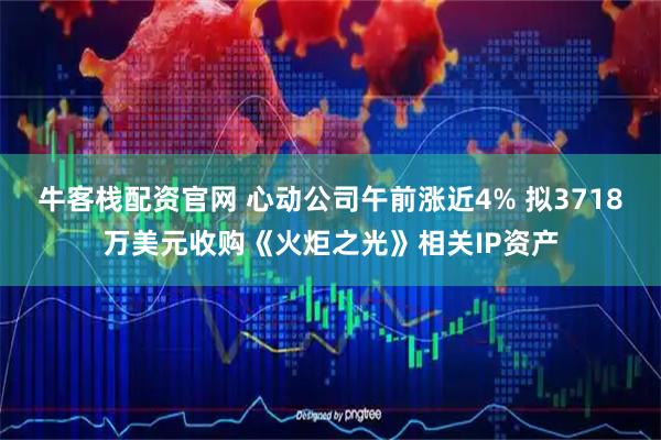 牛客栈配资官网 心动公司午前涨近4% 拟3718万美元收购《火炬之光》相关IP资产