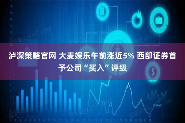 泸深策略官网 大麦娱乐午前涨近5% 西部证券首予公司“买入”评级