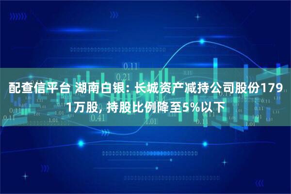配查信平台 湖南白银: 长城资产减持公司股份1791万股, 持股比例降至5%以下