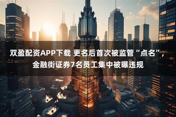 双盈配资APP下载 更名后首次被监管“点名”, 金融街证券7名员工集中被曝违规