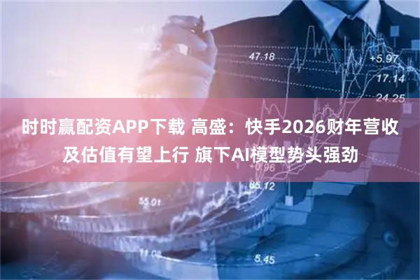 时时赢配资APP下载 高盛：快手2026财年营收及估值有望上行 旗下AI模型势头强劲