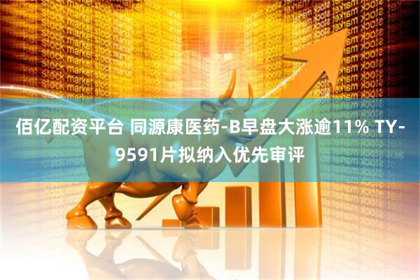 佰亿配资平台 同源康医药-B早盘大涨逾11% TY-9591片拟纳入优先审评