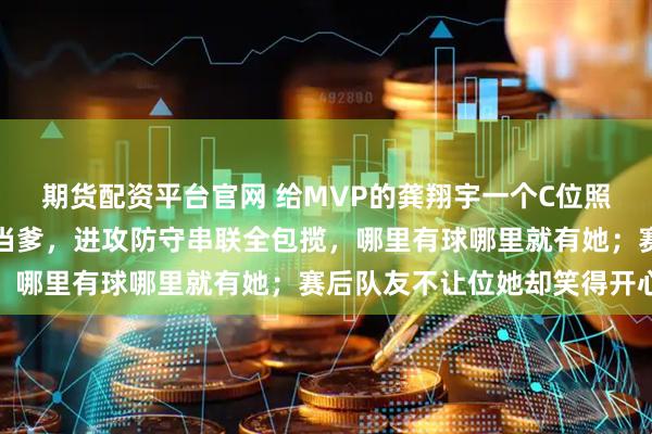 期货配资平台官网 给MVP的龚翔宇一个C位照，小宇宙辛苦又当妈又当爹，进攻防守串联全包揽，哪里有球哪里就有她；赛后队友不让位她却笑得开心