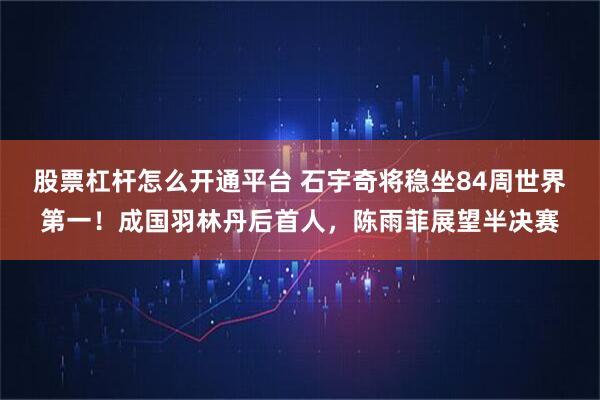 股票杠杆怎么开通平台 石宇奇将稳坐84周世界第一！成国羽林丹后首人，陈雨菲展望半决赛
