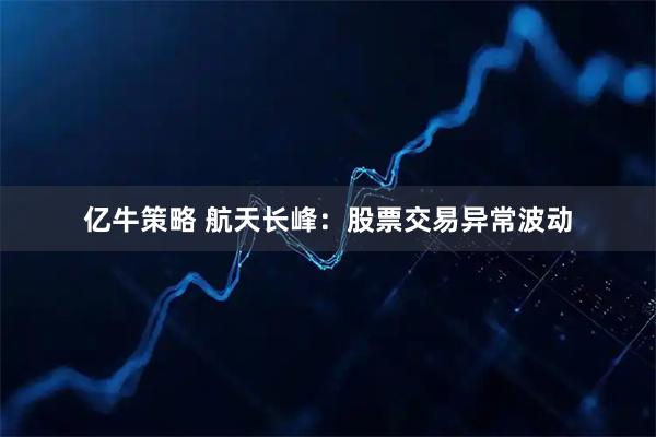 亿牛策略 航天长峰：股票交易异常波动