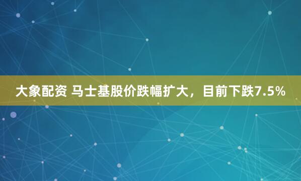 大象配资 马士基股价跌幅扩大，目前下跌7.5%