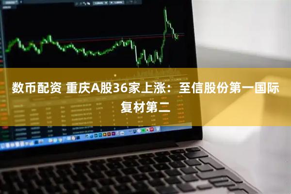 数币配资 重庆A股36家上涨：至信股份第一国际复材第二