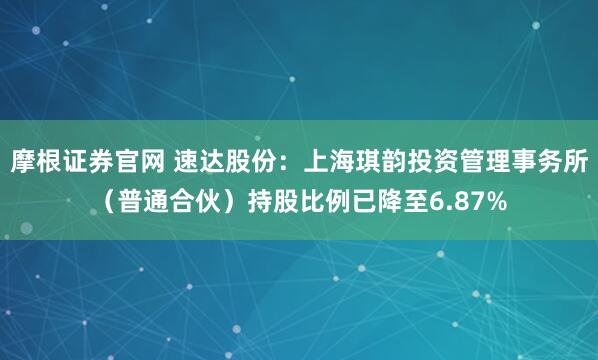 摩根证券官网 速达股份：上海琪韵投资管理事务所（普通合伙）持股比例已降至6.87%