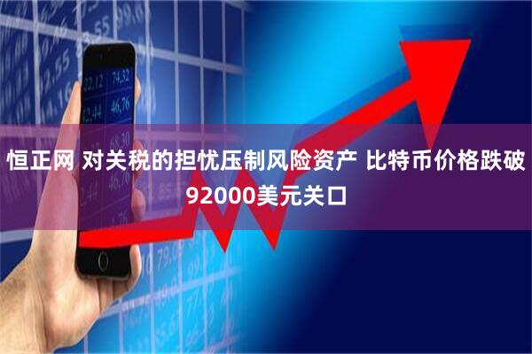 恒正网 对关税的担忧压制风险资产 比特币价格跌破92000美元关口