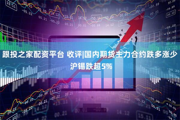 跟投之家配资平台 收评|国内期货主力合约跌多涨少 沪锡跌超5%