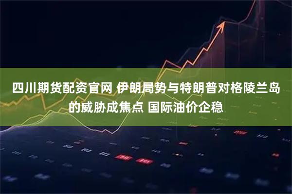 四川期货配资官网 伊朗局势与特朗普对格陵兰岛的威胁成焦点 国际油价企稳
