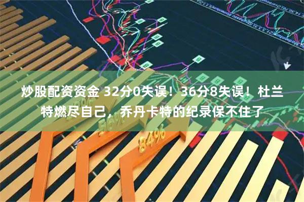 炒股配资资金 32分0失误！36分8失误！杜兰特燃尽自己，乔丹卡特的纪录保不住了