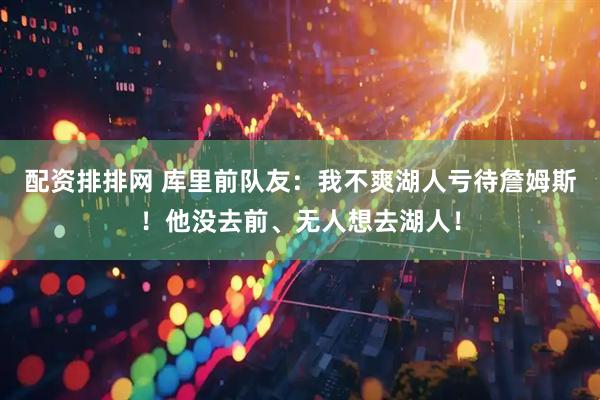 配资排排网 库里前队友：我不爽湖人亏待詹姆斯！他没去前、无人想去湖人！