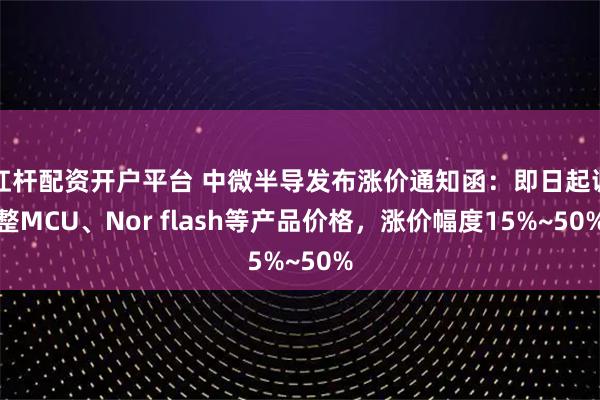 杠杆配资开户平台 中微半导发布涨价通知函：即日起调整MCU、Nor flash等产品价格，涨价幅度15%~50%