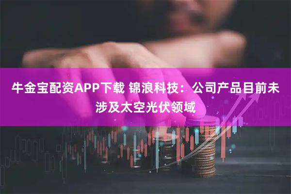 牛金宝配资APP下载 锦浪科技：公司产品目前未涉及太空光伏领域