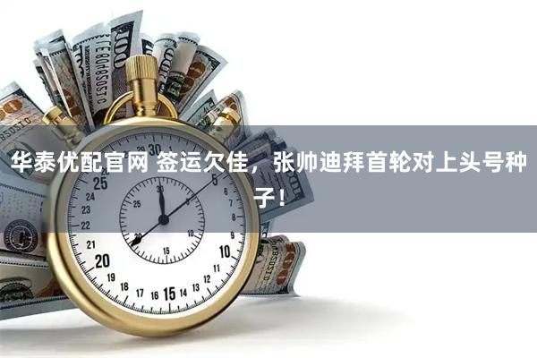 华泰优配官网 签运欠佳，张帅迪拜首轮对上头号种子！