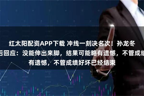 红太阳配资APP下载 冲线一刻决名次！孙龙冬奥会夺银，赛后回应：没能伸出来脚，结果可能略有遗憾，不管成绩好坏已经结束