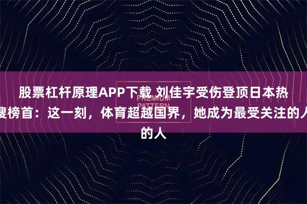股票杠杆原理APP下载 刘佳宇受伤登顶日本热搜榜首：这一刻，体育超越国界，她成为最受关注的人