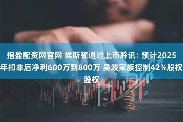 指盈配资网官网 埃斯顿通过上市聆讯: 预计2025年扣非后净利600万到800万 吴波家族控制42%股权