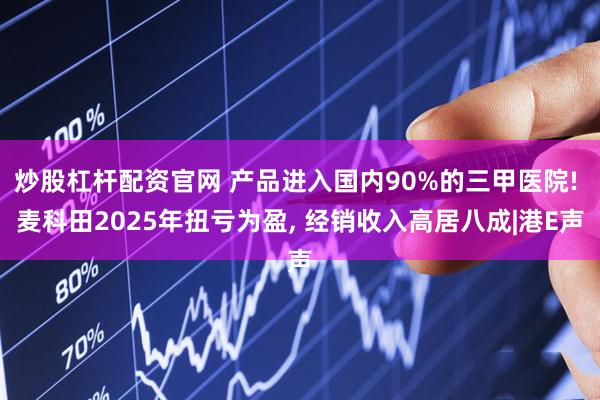 炒股杠杆配资官网 产品进入国内90%的三甲医院! 麦科田2025年扭亏为盈, 经销收入高居八成|港E声