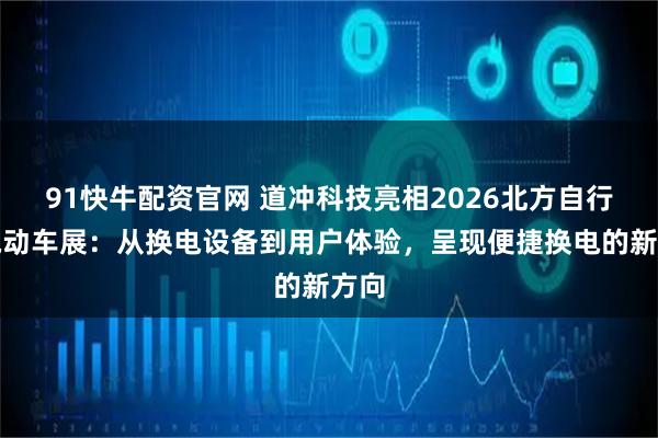 91快牛配资官网 道冲科技亮相2026北方自行车电动车展：从换电设备到用户体验，呈现便捷换电的新方向