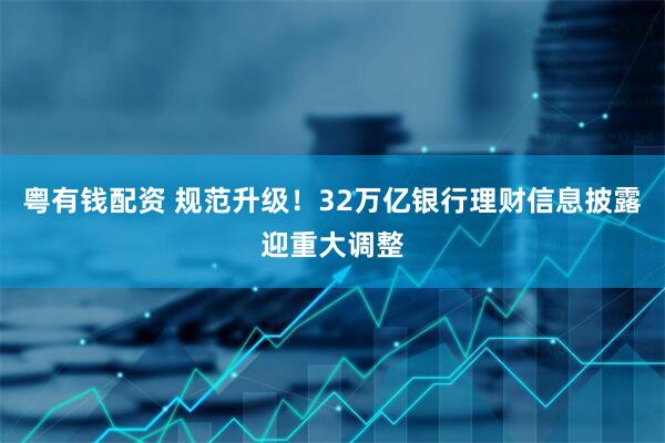 粤有钱配资 规范升级！32万亿银行理财信息披露迎重大调整