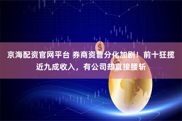 京海配资官网平台 券商资管分化加剧！前十狂揽近九成收入，有公司却直接腰斩