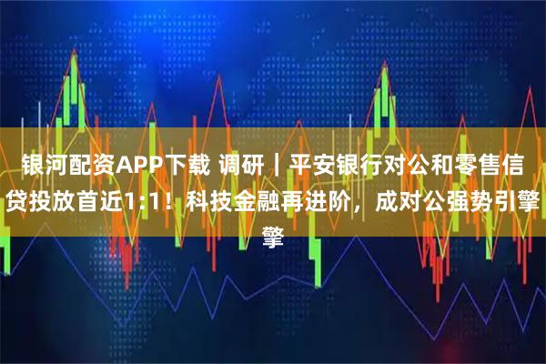 银河配资APP下载 调研｜平安银行对公和零售信贷投放首近1:1！科技金融再进阶，成对公强势引擎