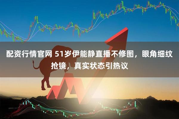 配资行情官网 51岁伊能静直播不修图，眼角细纹抢镜，真实状态引热议