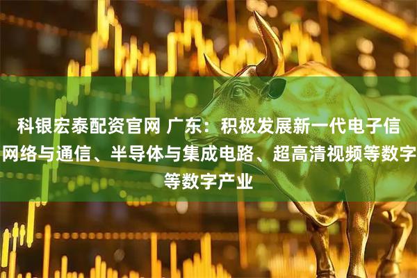 科银宏泰配资官网 广东：积极发展新一代电子信息、网络与通信、半导体与集成电路、超高清视频等数字产业