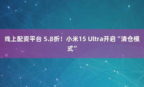 线上配资平台 5.8折！小米15 Ultra开启“清仓模式”