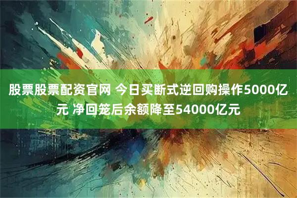 股票股票配资官网 今日买断式逆回购操作5000亿元 净回笼后余额降至54000亿元